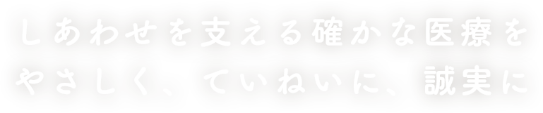 しあわせを支える確かな医療を。やさしく、ていねいに、誠実に